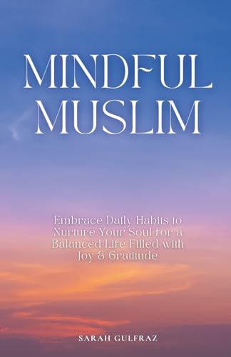 Mindful Muslim: Embrace Daily Habits to Nurture Your Soul for a Balanced Life Filled with Joy & Gratitude (Mental Health in Islam)