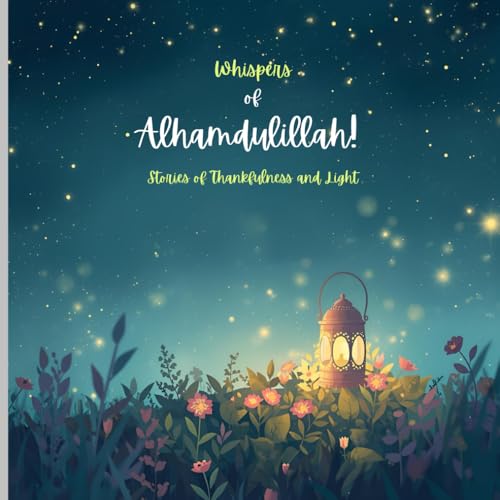 Whispers of Alhamdulillah: Stories of Thankfulness and Light: Two Children's islamic value related stories 'The Little Garden that learns to say ... on the reasons to say Alhamdulillah always.