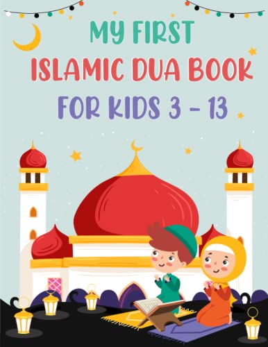 MY FIRST ISLAMIC DUA BOOK FOR KIDS 3-13: Teaching Children The Power Of Islamic Supplication