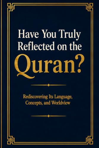 Have You Truly Reflected on the Quran?: Rediscovering Its Language, Concepts, and Worldview