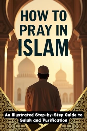How to Pray in Islam: A Complete Guide to Prayer for Muslims: An Illustrated Step-by-Step Guide to Salah and Purification for Men, Women, and Kids (The Muslim Family Library)