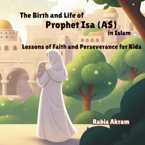 The Birth and Life of Prophet Isa (AS) in Islam: Lessons of Faith and Perseverance for Kids (Prophet Stories from the Quran)