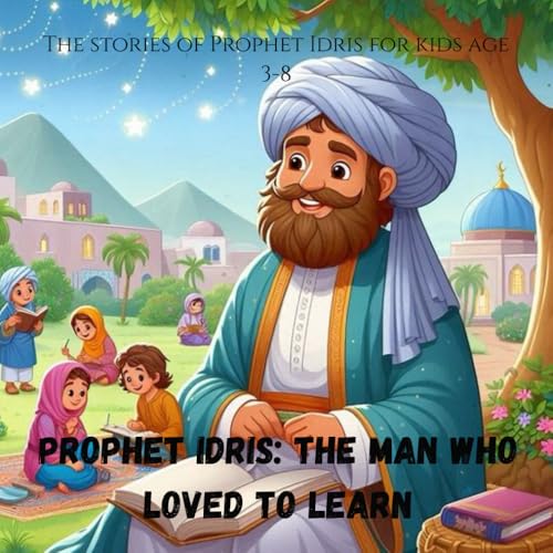 Prophet Idris: The Man Who Loved to Learn: The stories of Prophet Idris for kids age 3-8 (Stories of the 25 Prophets)